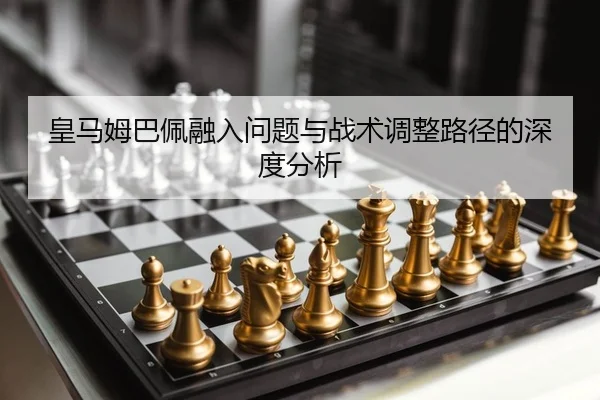 皇马姆巴佩融入问题与战术调整路径的深度分析