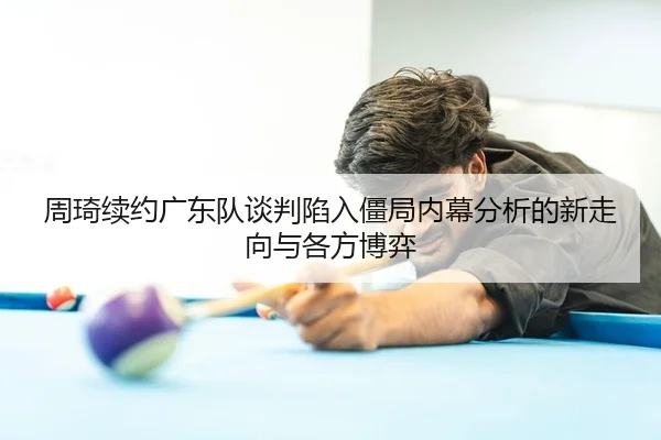 周琦续约广东队谈判陷入僵局内幕分析的新走向与各方博弈